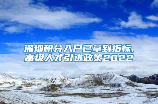 深圳积分入户已拿到指标,高级人才引进政策2022