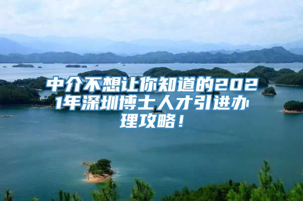 中介不想让你知道的2021年深圳博士人才引进办理攻略！