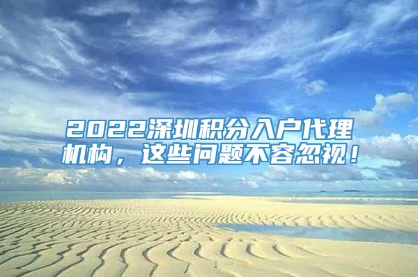 2022深圳积分入户代理机构，这些问题不容忽视！