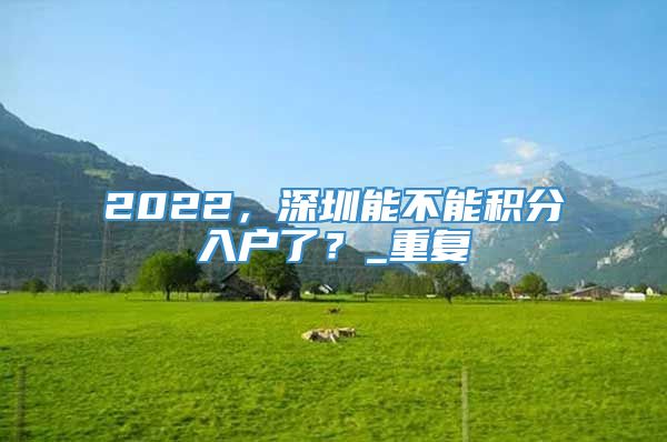 2022，深圳能不能积分入户了？_重复