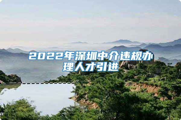 2022年深圳中介违规办理人才引进