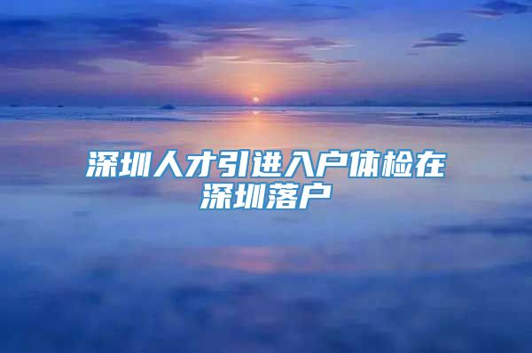 深圳人才引进入户体检在深圳落户