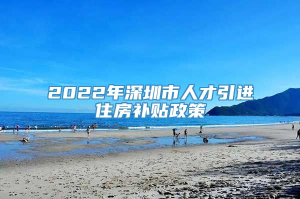 2022年深圳市人才引进住房补贴政策