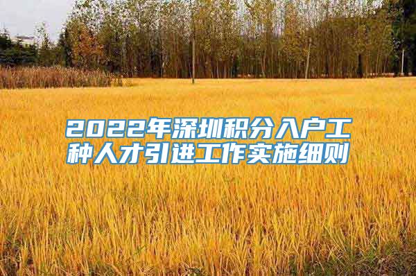 2022年深圳积分入户工种人才引进工作实施细则