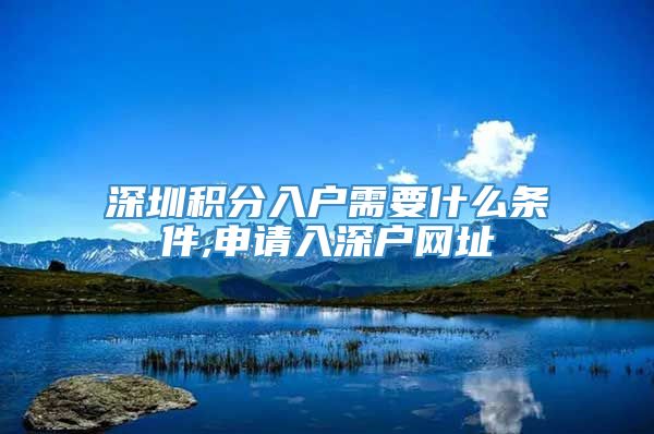 深圳积分入户需要什么条件,申请入深户网址