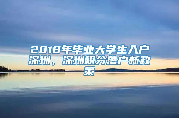 2018年毕业大学生入户深圳，深圳积分落户新政策