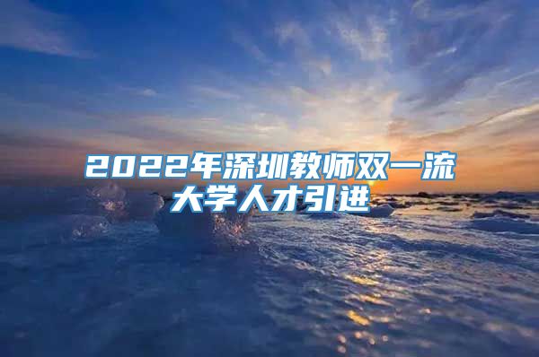 2022年深圳教师双一流大学人才引进