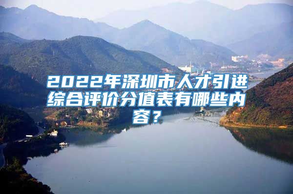 2022年深圳市人才引进综合评价分值表有哪些内容？