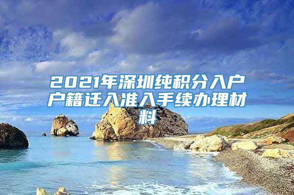 2021年深圳纯积分入户户籍迁入准入手续办理材料