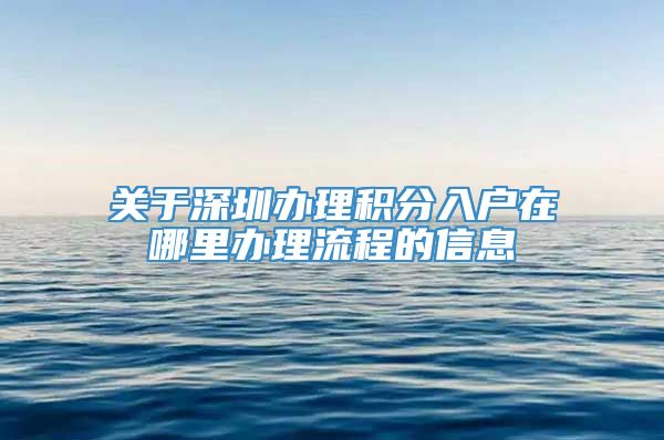 关于深圳办理积分入户在哪里办理流程的信息