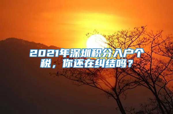 2021年深圳积分入户个税，你还在纠结吗？