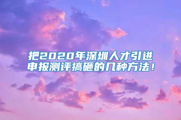 把2020年深圳人才引进申报测评搞砸的几种方法！