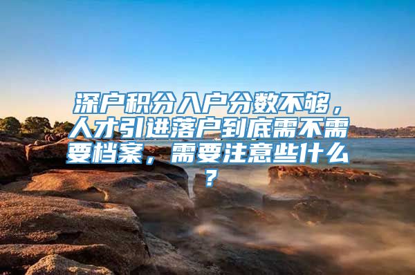 深户积分入户分数不够，人才引进落户到底需不需要档案，需要注意些什么？