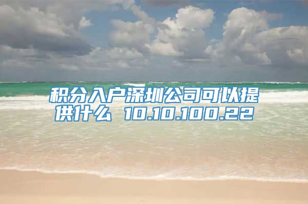 积分入户深圳公司可以提供什么 10.10.100.22