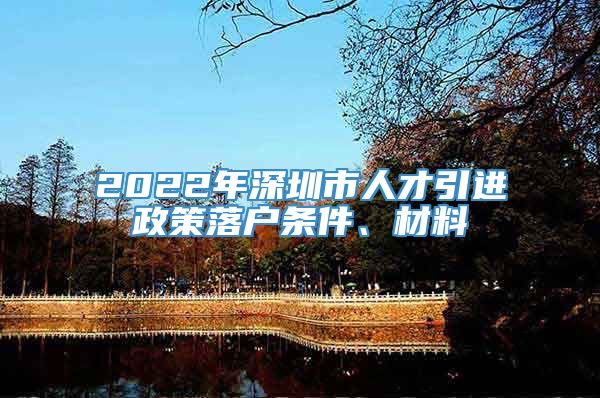 2022年深圳市人才引进政策落户条件、材料