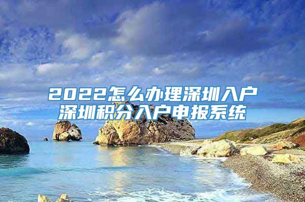 2022怎么办理深圳入户深圳积分入户申报系统