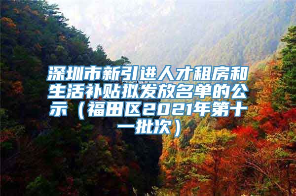 深圳市新引进人才租房和生活补贴拟发放名单的公示（福田区2021年第十一批次）