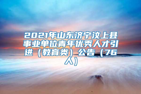 2021年山东济宁汶上县事业单位青年优秀人才引进（教育类）公告（76人）