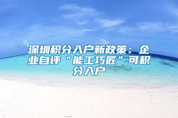 深圳积分入户新政策：企业自评“能工巧匠”可积分入户