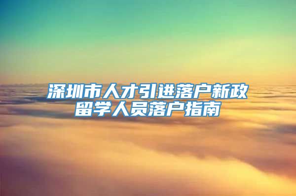 深圳市人才引进落户新政留学人员落户指南