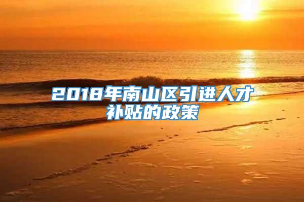 2018年南山区引进人才补贴的政策