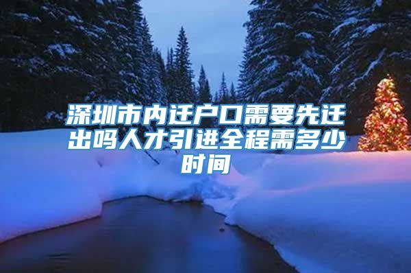 深圳市内迁户口需要先迁出吗人才引进全程需多少时间