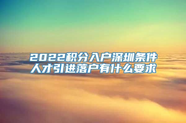 2022积分入户深圳条件人才引进落户有什么要求