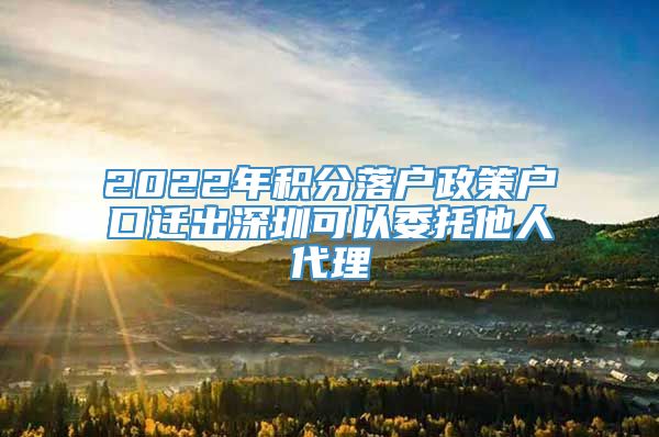 2022年积分落户政策户口迁出深圳可以委托他人代理