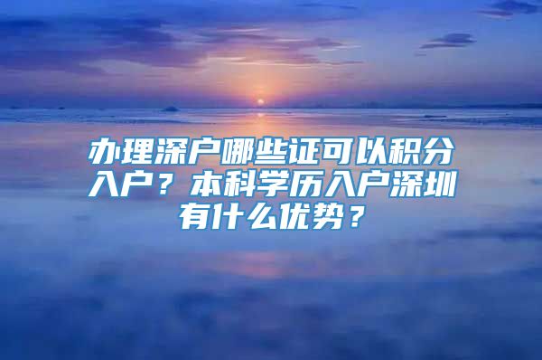 办理深户哪些证可以积分入户？本科学历入户深圳有什么优势？