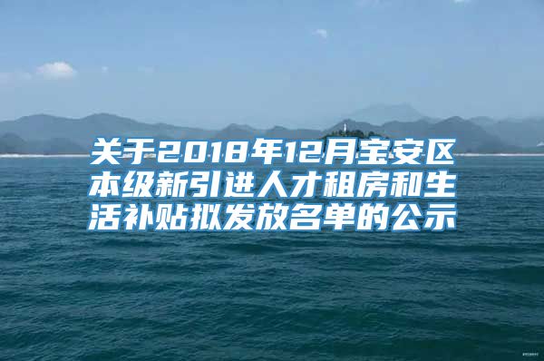 关于2018年12月宝安区本级新引进人才租房和生活补贴拟发放名单的公示