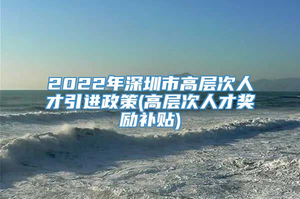 2022年深圳市高层次人才引进政策(高层次人才奖励补贴)