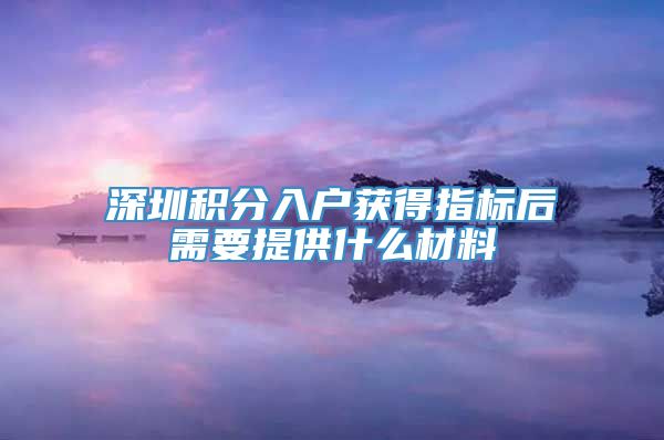 深圳积分入户获得指标后需要提供什么材料