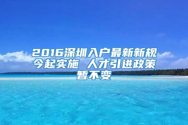 2016深圳入户最新新规今起实施 人才引进政策暂不变