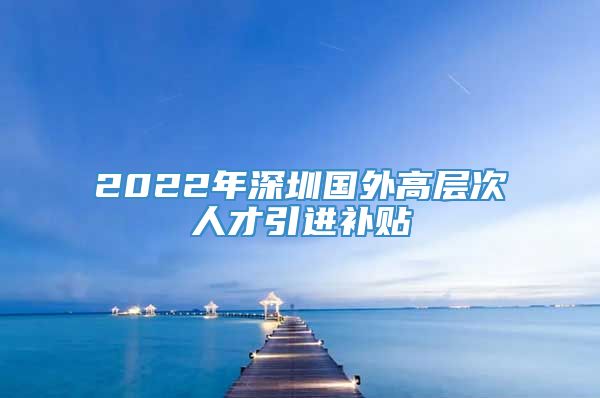 2022年深圳国外高层次人才引进补贴