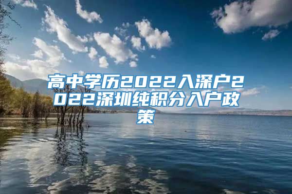 高中学历2022入深户2022深圳纯积分入户政策