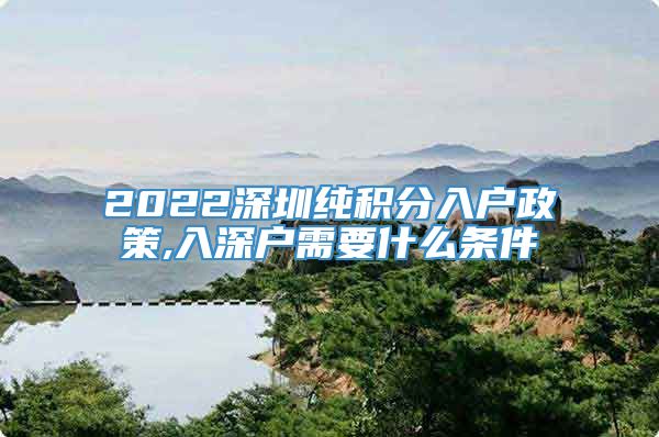 2022深圳纯积分入户政策,入深户需要什么条件