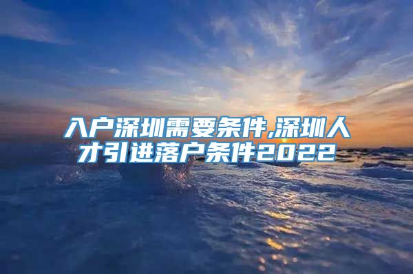 入户深圳需要条件,深圳人才引进落户条件2022