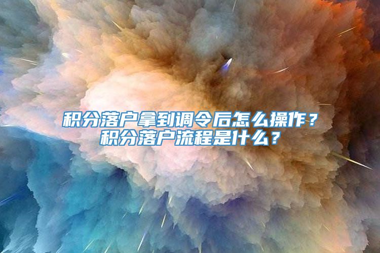 积分落户拿到调令后怎么操作？积分落户流程是什么？