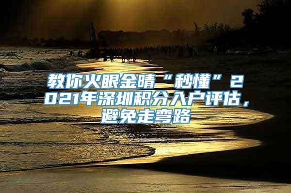 教你火眼金晴“秒懂”2021年深圳积分入户评估，避免走弯路