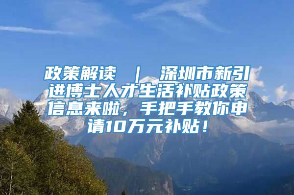 政策解读 ｜ 深圳市新引进博士人才生活补贴政策信息来啦，手把手教你申请10万元补贴！