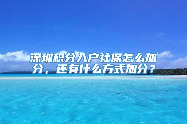 深圳积分入户社保怎么加分，还有什么方式加分？