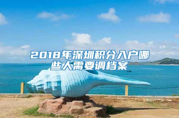 2018年深圳积分入户哪些人需要调档案