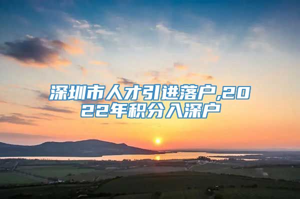 深圳市人才引进落户,2022年积分入深户