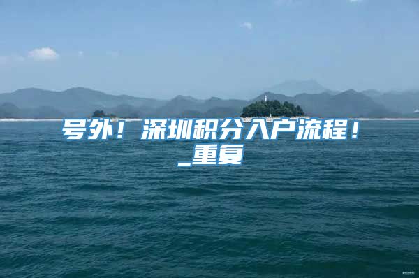 号外！深圳积分入户流程！_重复