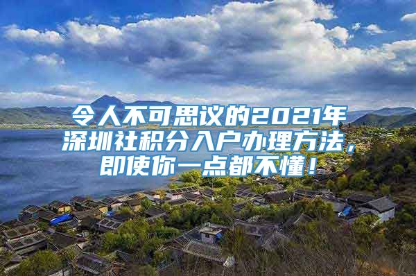 令人不可思议的2021年深圳社积分入户办理方法，即使你一点都不懂！