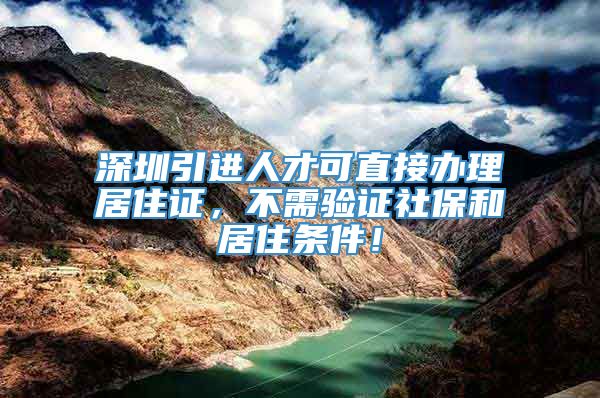 深圳引进人才可直接办理居住证，不需验证社保和居住条件！