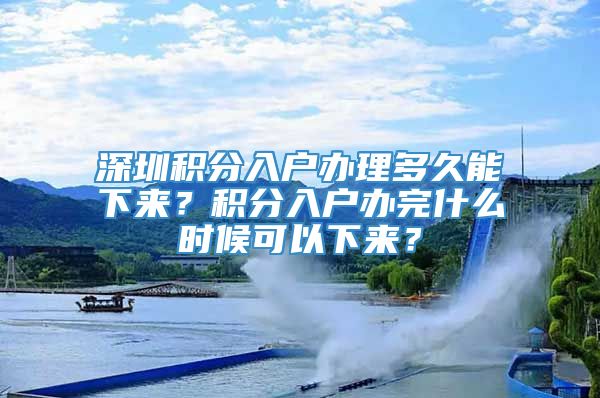 深圳积分入户办理多久能下来？积分入户办完什么时候可以下来？