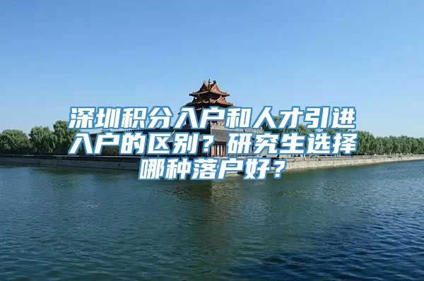 深圳积分入户和人才引进入户的区别？研究生选择哪种落户好？