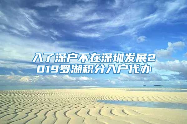 入了深户不在深圳发展2019罗湖积分入户代办