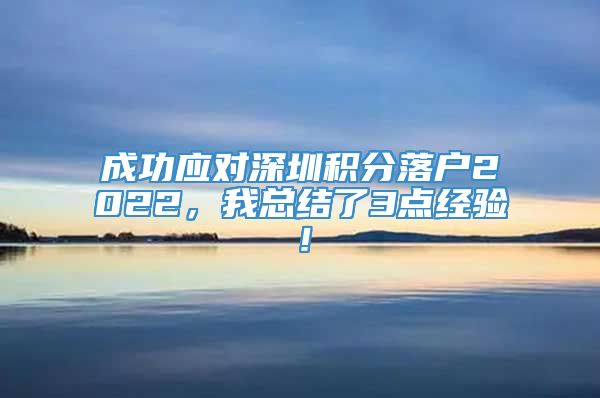 成功应对深圳积分落户2022，我总结了3点经验！